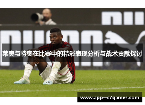 莱奥与特奥在比赛中的精彩表现分析与战术贡献探讨