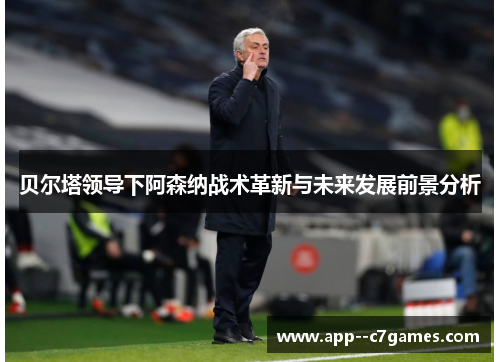 贝尔塔领导下阿森纳战术革新与未来发展前景分析