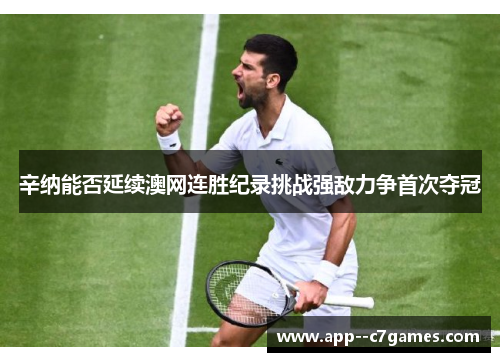 辛纳能否延续澳网连胜纪录挑战强敌力争首次夺冠 辛纳能否延续澳网连胜纪录挑战强敌力争首次夺冠