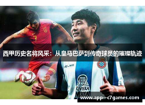 西甲历史名将风采:从皇马巴萨到传奇球员的璀璨轨迹 西甲历史名将风采:从皇马巴萨到传奇球员的璀璨轨迹