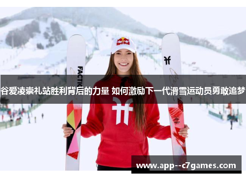 谷爱凌崇礼站胜利背后的力量 如何激励下一代滑雪运动员勇敢追梦 谷爱凌崇礼站胜利背后的力量 如何激励下一代滑雪运动员勇敢追梦