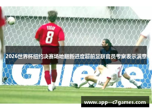 2026世界杯纽约决赛场地翻新进度超前足联官员考察表示满意 2026世界杯纽约决赛场地翻新进度超前足联官员考察表示满意