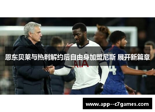 恩东贝莱与热刺解约后自由身加盟尼斯 展开新篇章 恩东贝莱与热刺解约后自由身加盟尼斯 展开新篇章