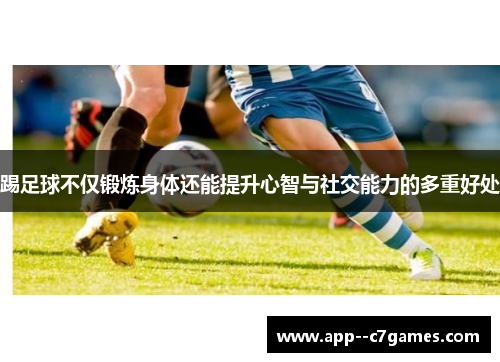 踢足球不仅锻炼身体还能提升心智与社交能力的多重好处