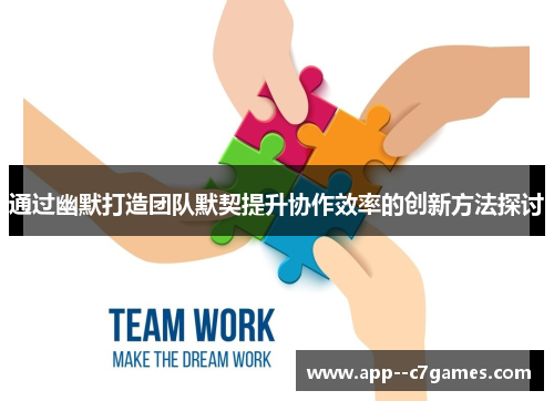 通过幽默打造团队默契提升协作效率的创新方法探讨