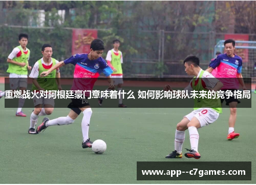 重燃战火对阿根廷豪门意味着什么 如何影响球队未来的竞争格局